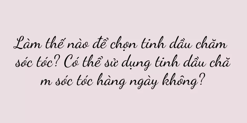 Làm thế nào để chọn tinh dầu chăm sóc tóc? Có thể sử dụng tinh dầu chăm sóc tóc hàng ngày không?