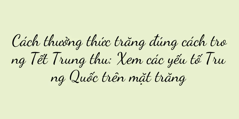Cách thưởng thức trăng đúng cách trong Tết Trung thu: Xem các yếu tố Trung Quốc trên mặt trăng