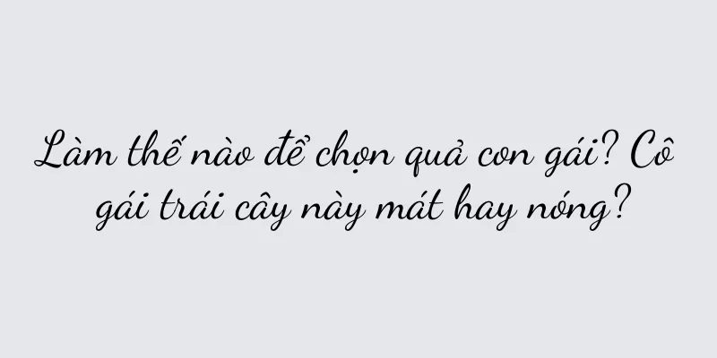 Làm thế nào để chọn quả con gái? Cô gái trái cây này mát hay nóng?
