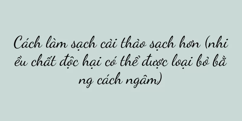 Cách làm sạch cải thảo sạch hơn (nhiều chất độc hại có thể được loại bỏ bằng cách ngâm)