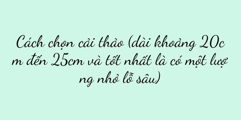 Cách chọn cải thảo (dài khoảng 20cm đến 25cm và tốt nhất là có một lượng nhỏ lỗ sâu)