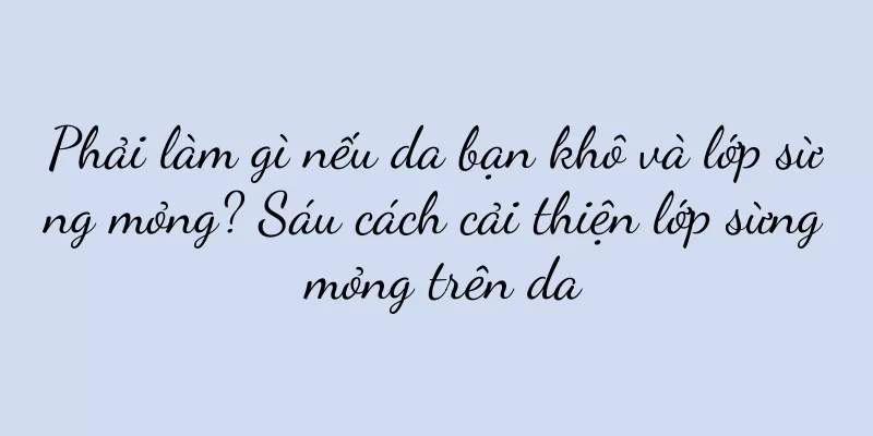 Phải làm gì nếu da bạn khô và lớp sừng mỏng? Sáu cách cải thiện lớp sừng mỏng trên da