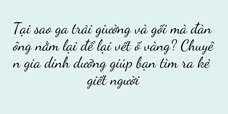 Tại sao ga trải giường và gối mà đàn ông nằm lại để lại vết ố vàng? Chuyên gia dinh dưỡng giúp bạn tìm ra kẻ giết người