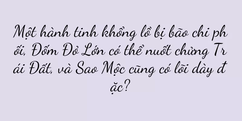 Một hành tinh khổng lồ bị bão chi phối, Đốm Đỏ Lớn có thể nuốt chửng Trái Đất, và Sao Mộc cũng có lõi dày đặc?