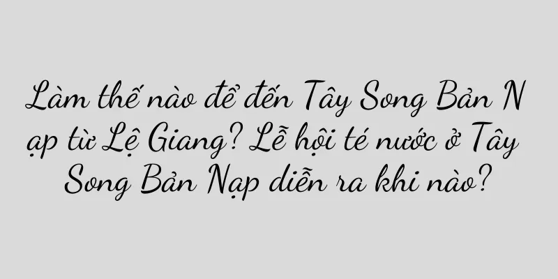 Làm thế nào để đến Tây Song Bản Nạp từ Lệ Giang? Lễ hội té nước ở Tây Song Bản Nạp diễn ra khi nào?