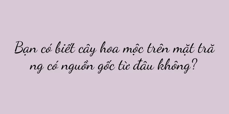 Bạn có biết cây hoa mộc trên mặt trăng có nguồn gốc từ đâu không?