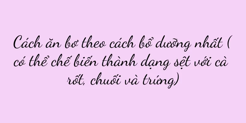 Cách ăn bơ theo cách bổ dưỡng nhất (có thể chế biến thành dạng sệt với cà rốt, chuối và trứng)
