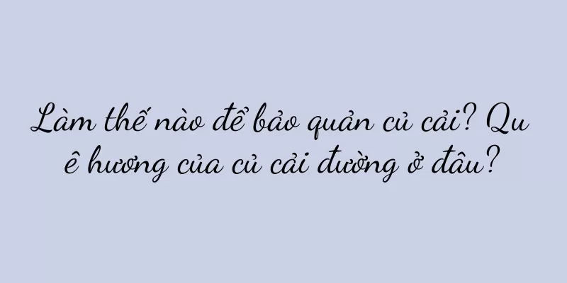 Làm thế nào để bảo quản củ cải? Quê hương của củ cải đường ở đâu?