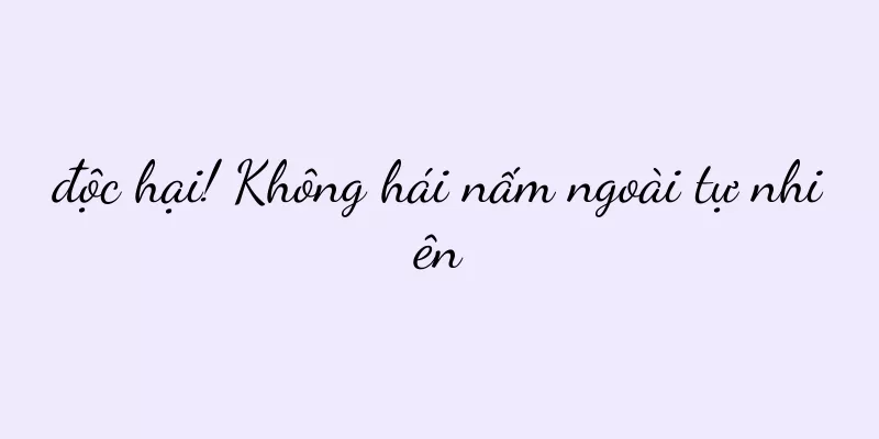độc hại! Không hái nấm ngoài tự nhiên