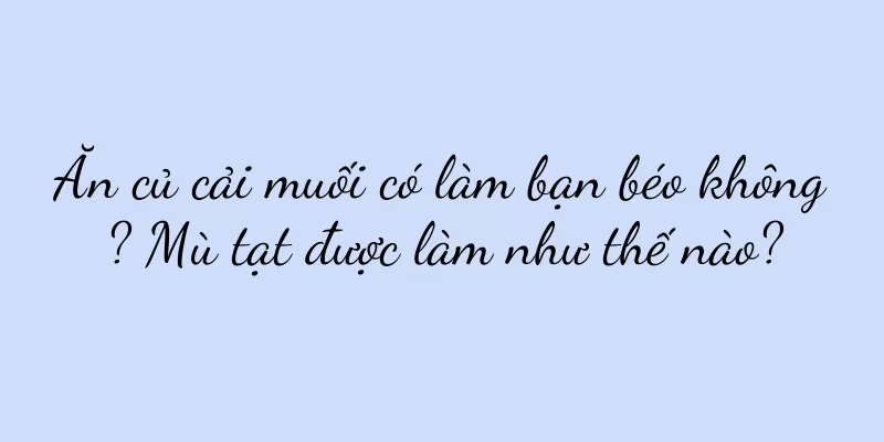 Ăn củ cải muối có làm bạn béo không? Mù tạt được làm như thế nào?