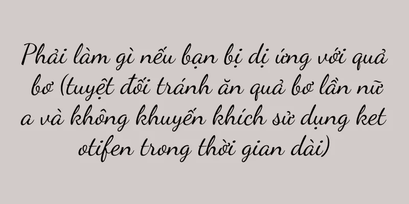 Phải làm gì nếu bạn bị dị ứng với quả bơ (tuyệt đối tránh ăn quả bơ lần nữa và không khuyến khích sử dụng ketotifen trong thời gian dài)