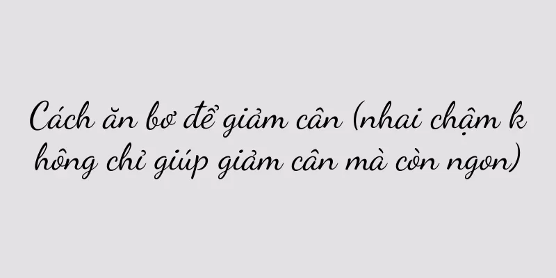 Cách ăn bơ để giảm cân (nhai chậm không chỉ giúp giảm cân mà còn ngon)