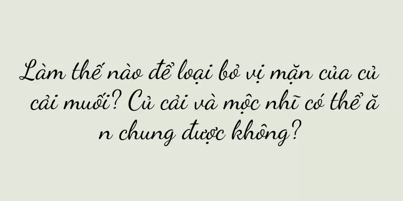 Làm thế nào để loại bỏ vị mặn của củ cải muối? Củ cải và mộc nhĩ có thể ăn chung được không?