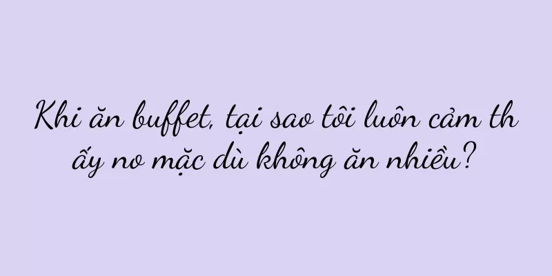Khi ăn buffet, tại sao tôi luôn cảm thấy no mặc dù không ăn nhiều?