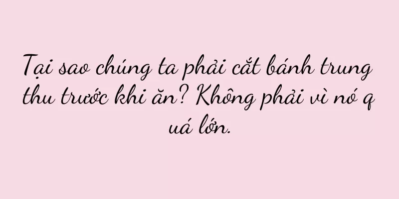 Tại sao chúng ta phải cắt bánh trung thu trước khi ăn? Không phải vì nó quá lớn.