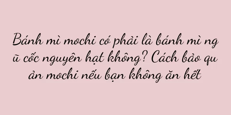 Bánh mì mochi có phải là bánh mì ngũ cốc nguyên hạt không? Cách bảo quản mochi nếu bạn không ăn hết