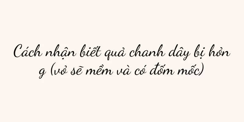 Cách nhận biết quả chanh dây bị hỏng (vỏ sẽ mềm và có đốm mốc)