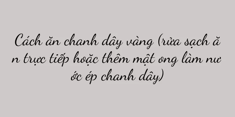 Cách ăn chanh dây vàng (rửa sạch ăn trực tiếp hoặc thêm mật ong làm nước ép chanh dây)