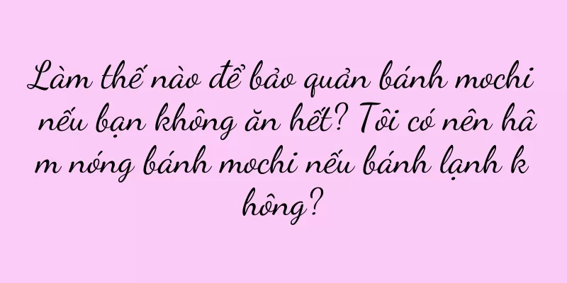 Làm thế nào để bảo quản bánh mochi nếu bạn không ăn hết? Tôi có nên hâm nóng bánh mochi nếu bánh lạnh không?