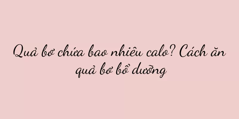 Quả bơ chứa bao nhiêu calo? Cách ăn quả bơ bổ dưỡng