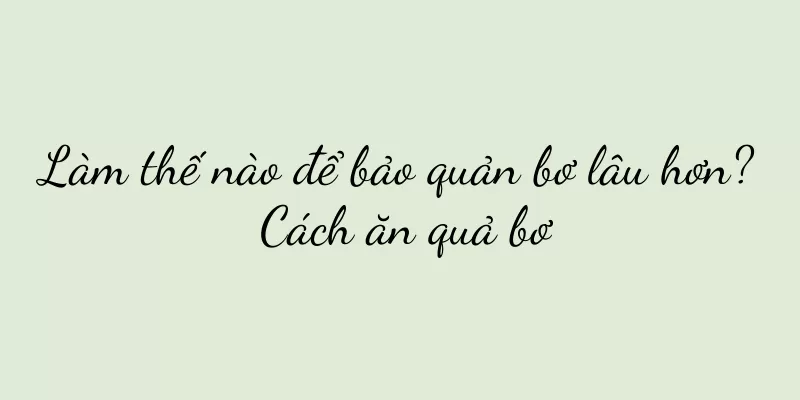 Làm thế nào để bảo quản bơ lâu hơn? Cách ăn quả bơ