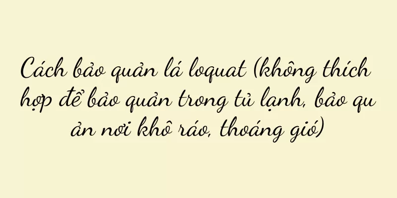 Cách bảo quản lá loquat (không thích hợp để bảo quản trong tủ lạnh, bảo quản nơi khô ráo, thoáng gió)