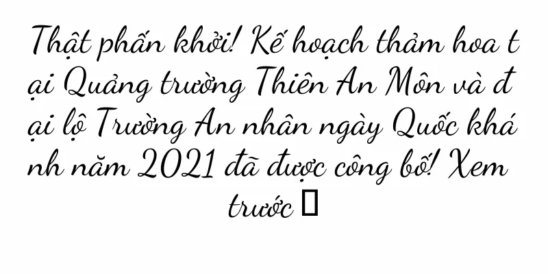 Thật phấn khởi! Kế hoạch thảm hoa tại Quảng trường Thiên An Môn và đại lộ Trường An nhân ngày Quốc khánh năm 2021 đã được công bố! Xem trước →