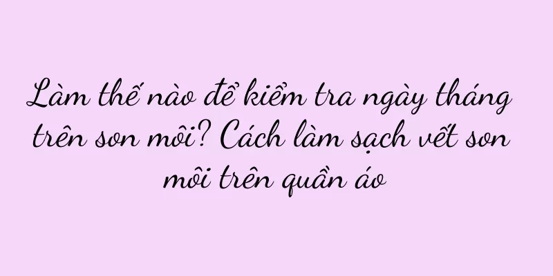 Làm thế nào để kiểm tra ngày tháng trên son môi? Cách làm sạch vết son môi trên quần áo
