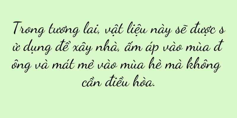 Trong tương lai, vật liệu này sẽ được sử dụng để xây nhà, ấm áp vào mùa đông và mát mẻ vào mùa hè mà không cần điều hòa.
