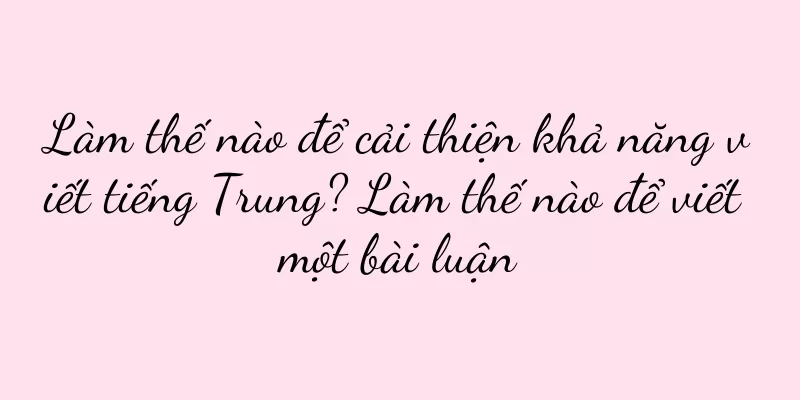 Làm thế nào để cải thiện khả năng viết tiếng Trung? Làm thế nào để viết một bài luận