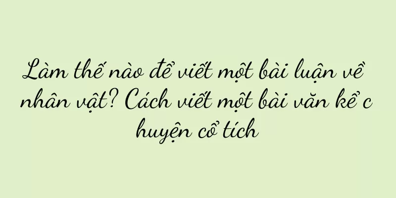 Làm thế nào để viết một bài luận về nhân vật? Cách viết một bài văn kể chuyện cổ tích