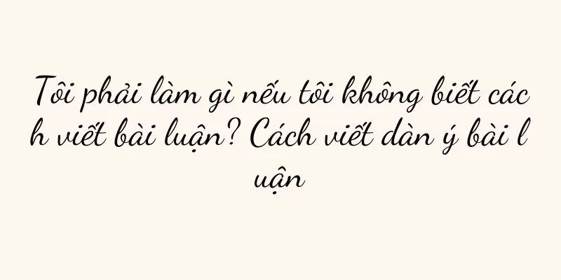 Tôi phải làm gì nếu tôi không biết cách viết bài luận? Cách viết dàn ý bài luận