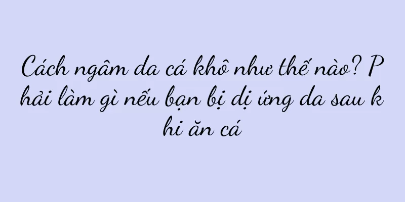 Cách ngâm da cá khô như thế nào? Phải làm gì nếu bạn bị dị ứng da sau khi ăn cá