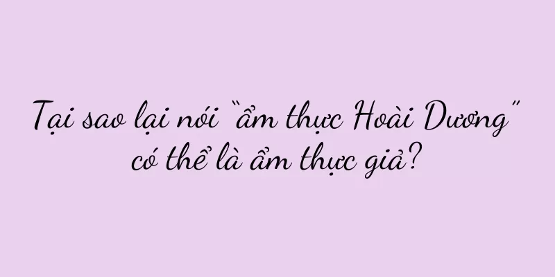 Tại sao lại nói “ẩm thực Hoài Dương” có thể là ẩm thực giả?