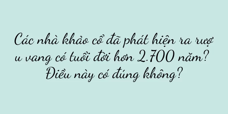 Các nhà khảo cổ đã phát hiện ra rượu vang có tuổi đời hơn 2.700 năm? Điều này có đúng không?
