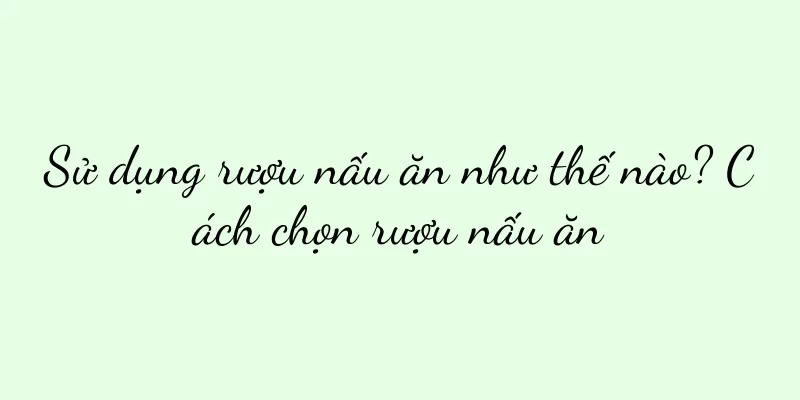 Sử dụng rượu nấu ăn như thế nào? Cách chọn rượu nấu ăn
