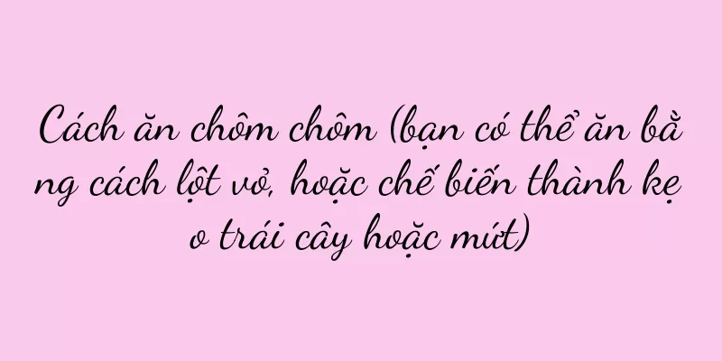 Cách ăn chôm chôm (bạn có thể ăn bằng cách lột vỏ, hoặc chế biến thành kẹo trái cây hoặc mứt)