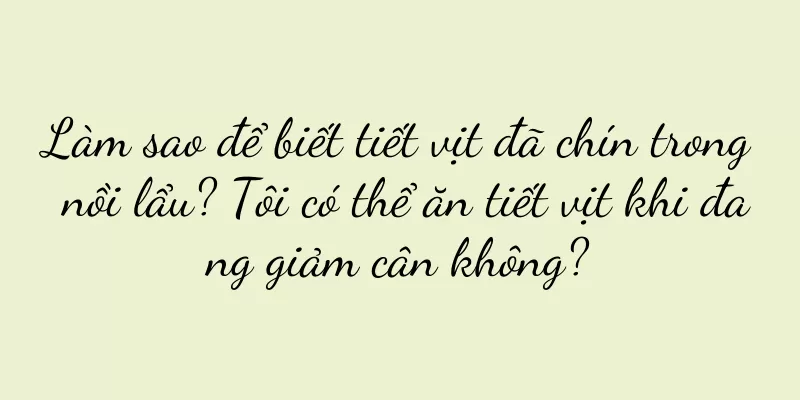 Làm sao để biết tiết vịt đã chín trong nồi lẩu? Tôi có thể ăn tiết vịt khi đang giảm cân không?