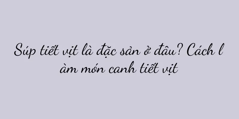 Súp tiết vịt là đặc sản ở đâu? Cách làm món canh tiết vịt