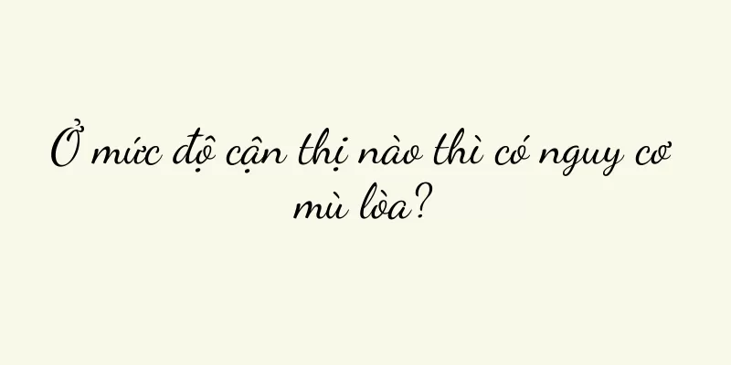 Ở mức độ cận thị nào thì có nguy cơ mù lòa?