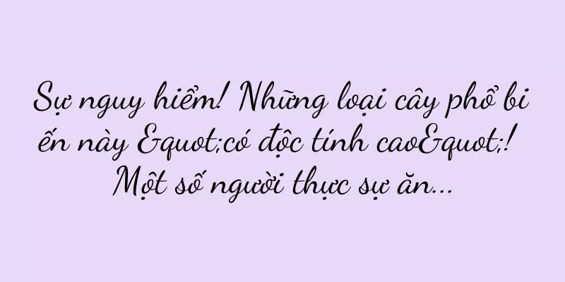 Sự nguy hiểm! Những loại cây phổ biến này "có độc tính cao"! Một số người thực sự ăn...