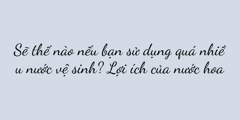 Sẽ thế nào nếu bạn sử dụng quá nhiều nước vệ sinh? Lợi ích của nước hoa