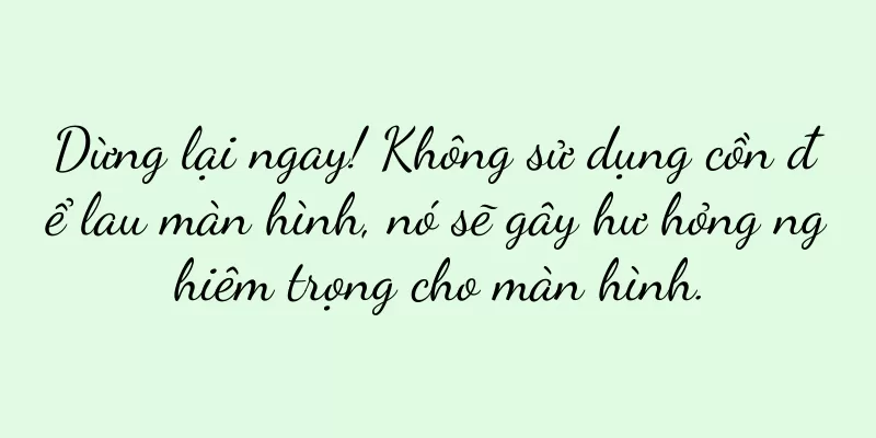 Dừng lại ngay! Không sử dụng cồn để lau màn hình, nó sẽ gây hư hỏng nghiêm trọng cho màn hình.