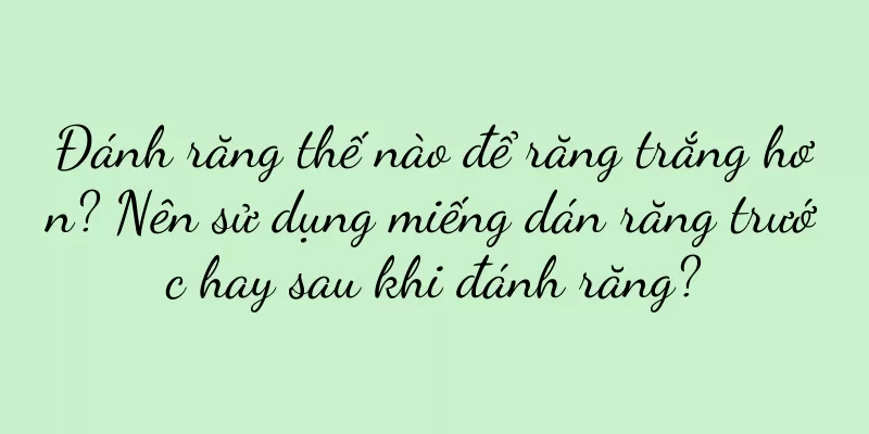 Đánh răng thế nào để răng trắng hơn? Nên sử dụng miếng dán răng trước hay sau khi đánh răng?