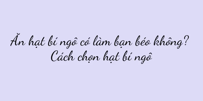 Ăn hạt bí ngô có làm bạn béo không? Cách chọn hạt bí ngô
