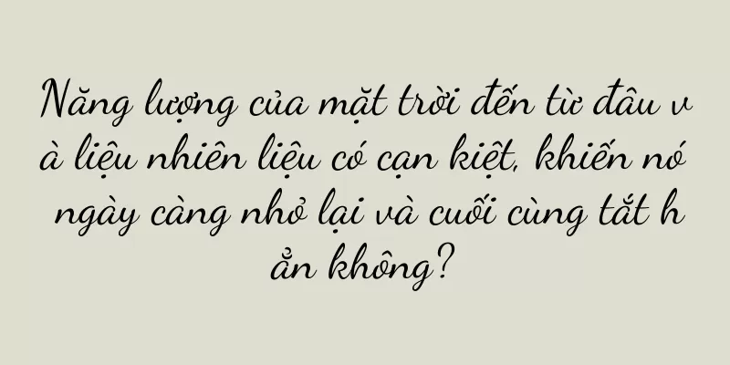 Năng lượng của mặt trời đến từ đâu và liệu nhiên liệu có cạn kiệt, khiến nó ngày càng nhỏ lại và cuối cùng tắt hẳn không?