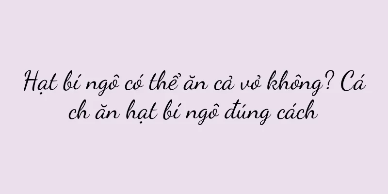 Hạt bí ngô có thể ăn cả vỏ không? Cách ăn hạt bí ngô đúng cách