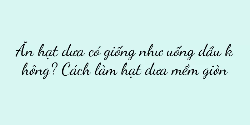 Ăn hạt dưa có giống như uống dầu không? Cách làm hạt dưa mềm giòn