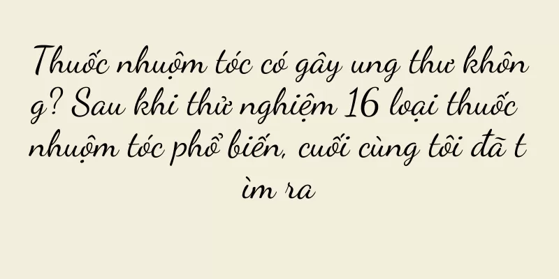 Thuốc nhuộm tóc có gây ung thư không? Sau khi thử nghiệm 16 loại thuốc nhuộm tóc phổ biến, cuối cùng tôi đã tìm ra
