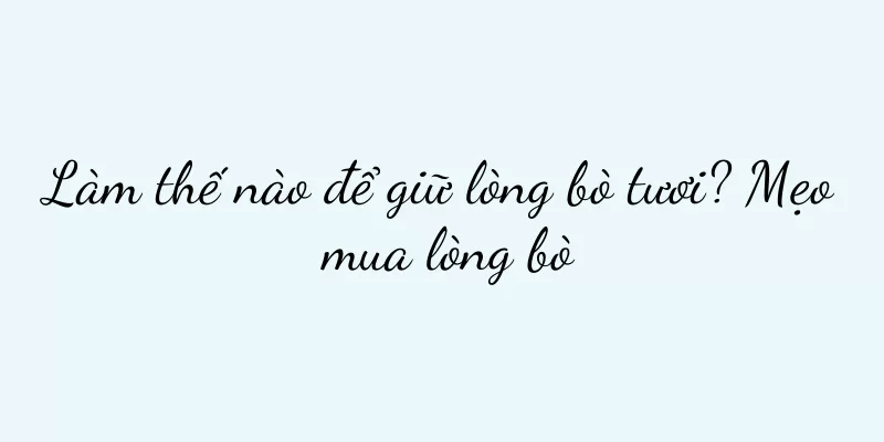 Làm thế nào để giữ lòng bò tươi? Mẹo mua lòng bò